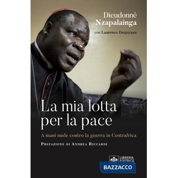 Mia lotta per la pace. Centrafrica, un cardinale per il dialogo (La)