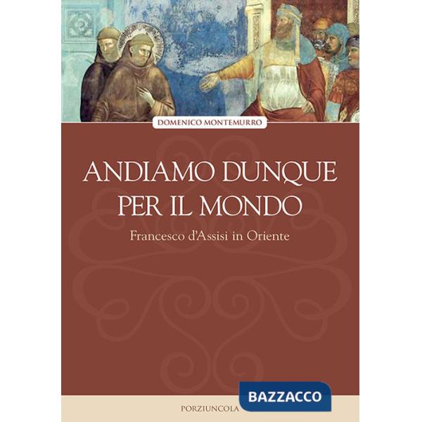 Andiamo dunque per il mondo. Francesco d'Assisi in Oriente