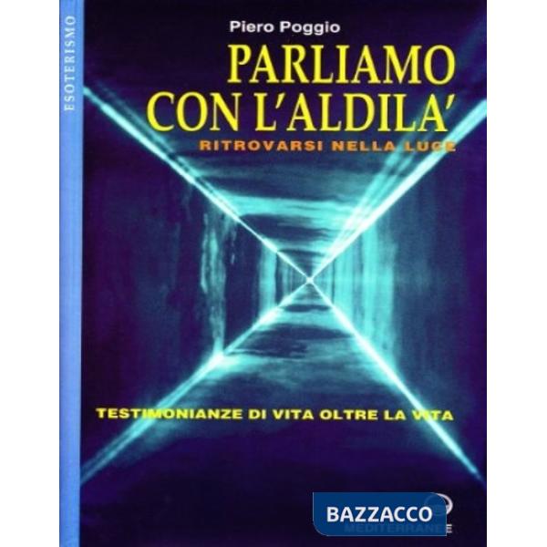 Parliamo con l'aldilà. Ritrovarsi nella luce. Testimonianze di vita oltre la vita