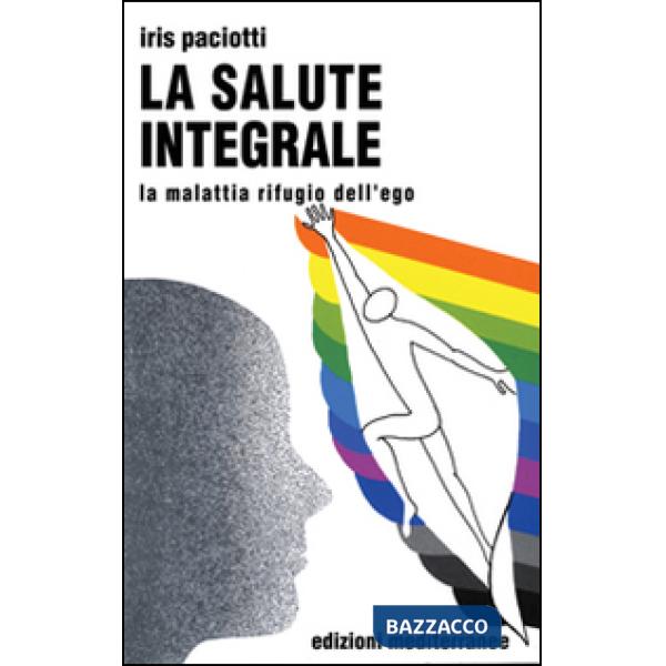 Salute integrale. La malattia rifugio dell'ego (La)