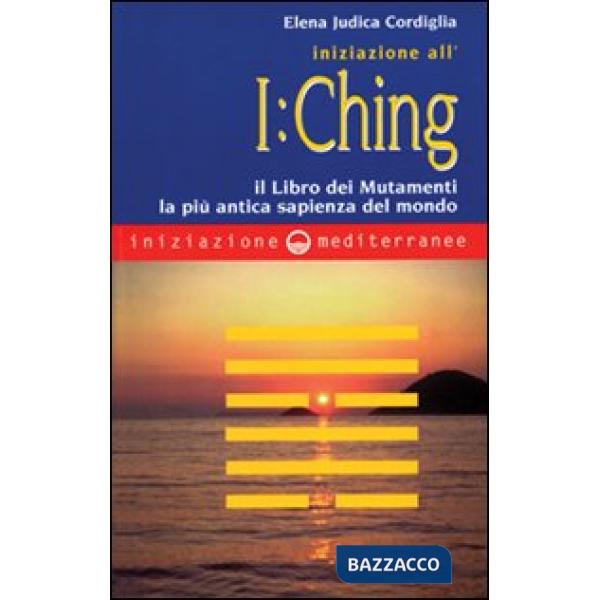 Iniziazione all'I Ching. Il libro dei mutamenti. La più antica sapienza del mondo