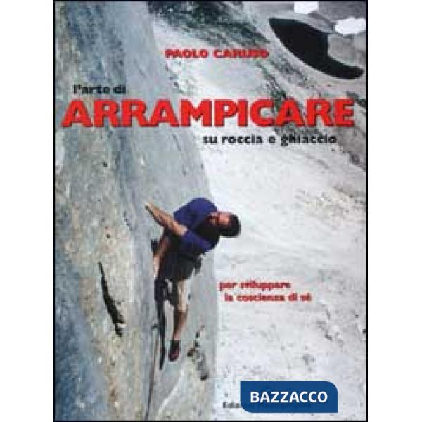 Arte di arrampicare. Su roccia e ghiaccio. Un metodo per sviluppare la coscienza di sé (L')