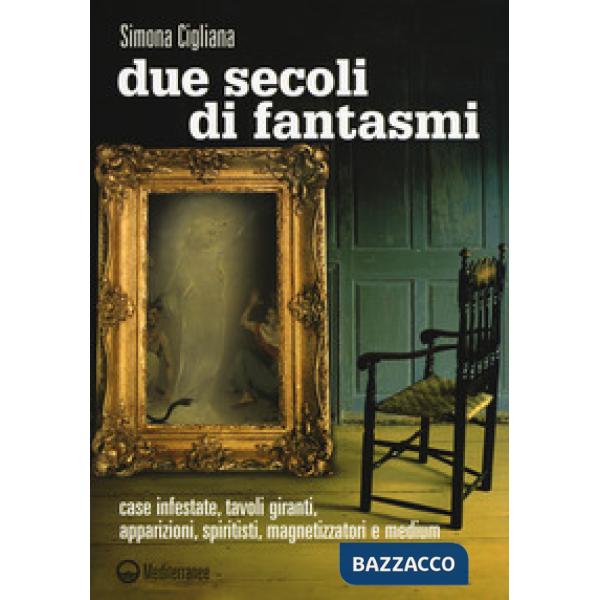 Due secoli di fantasmi. Case infestate, tavoli giranti, apparizioni, spiritisti, magnetizzatori e medium