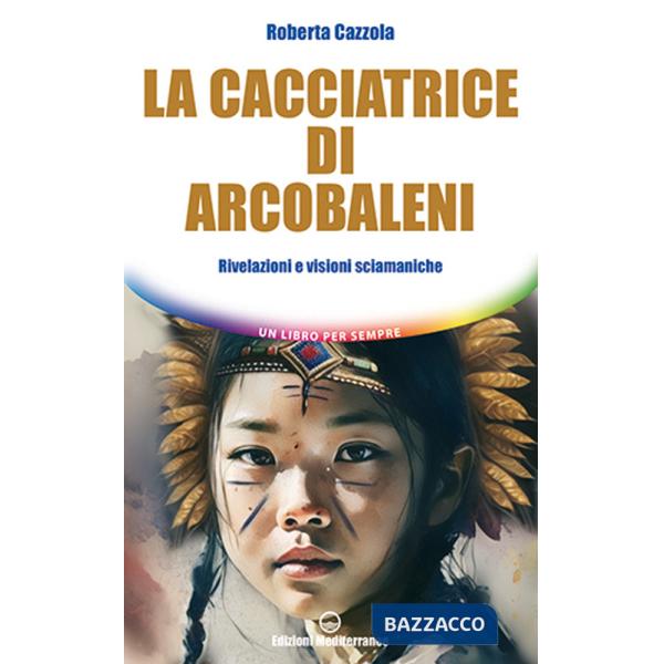 Cacciatrice di arcobaleni. Rivelazioni e visioni sciamaniche (La)