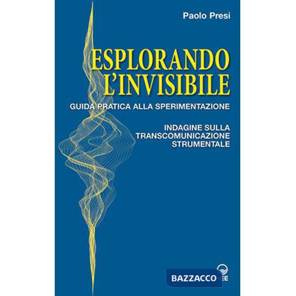 Esplorando l'invisibile. Guida pratica alla sperimentazione. Indagine sulla transcomunicazione strumentale