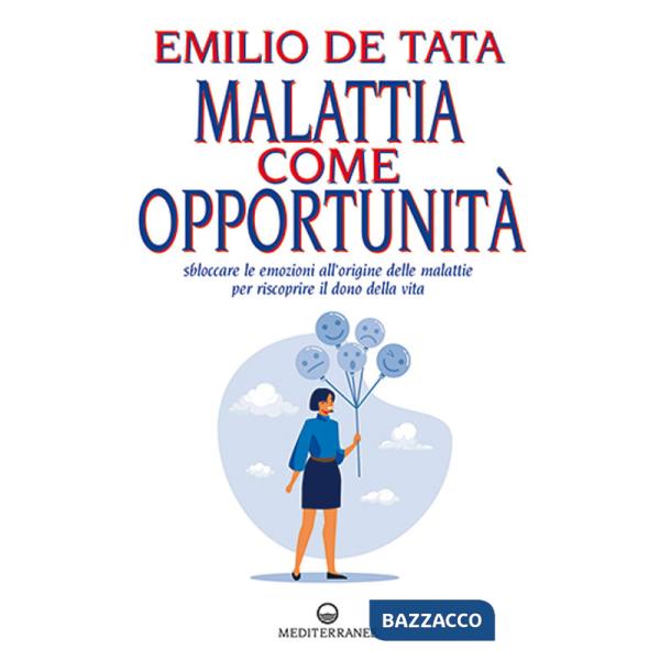 Malattia come opportunità. Sbloccare le emozioni all'origine delle malattie per riscoprire il dono della vita