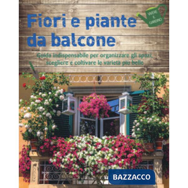 Fiori e piante da balcone. Guida indispensabile per organizzare gli spazi, scegliere e coltivare le varietà più belle. Ediz. a c