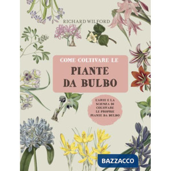 Come coltivare le piante da bulbo. L'arte e la scienza di coltivare le proprie piante da bulbo. Ediz. a colori