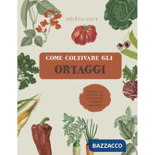 Come coltivare gli ortaggi. L'arte e la scienza di coltivare i propri ortaggi. Ediz. a colori