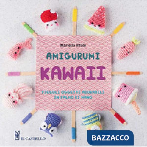 Amigurumi kawaii. Piccoli oggetti adorabili in palmo di mano. Ediz. illustrata