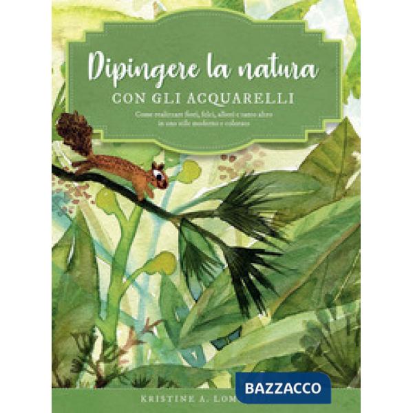 Dipingere la natura con gli acquarelli. Come realizzare fiori, felci, alberi e tanto altro in uno stile moderno e colorato. Ediz