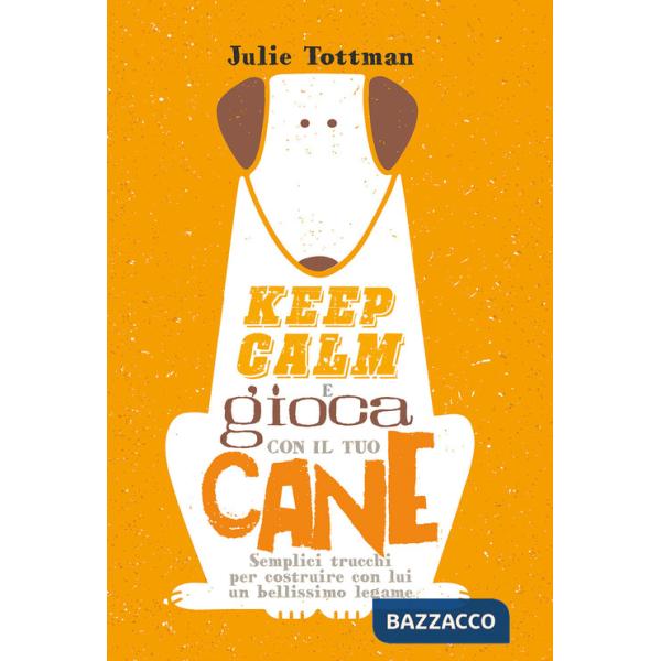 Keep calm e gioca con il tuo cane. Semplici trucchi per costruire con lui un bellissimo legame