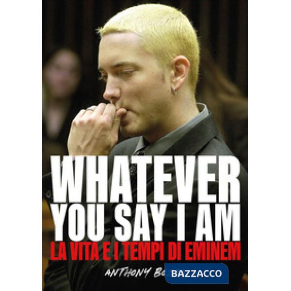 Whatever you say I am. La vita e i tempi di Eminem