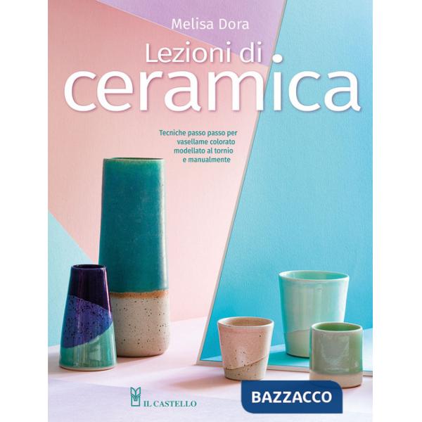 Lezioni di ceramica. Tecniche passo passo per vasellame colorato modellato al tornio e manualmente