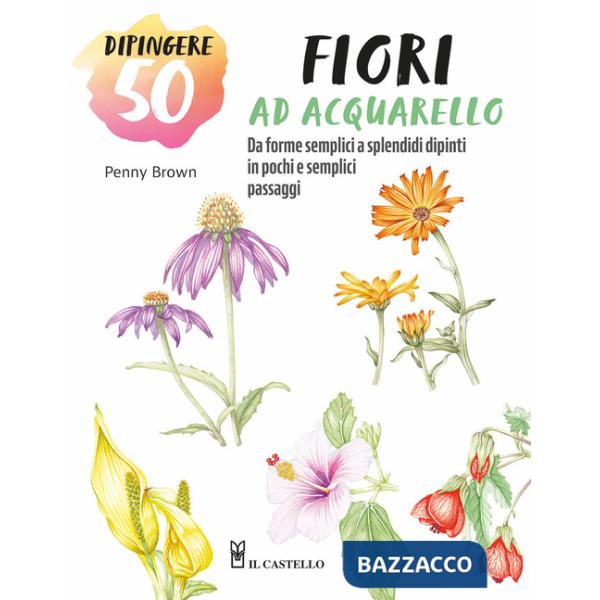 Dipingere 50 fiori ad acquarello. Da forme semplici a splendidi dipinti in pochi e semplici passaggi