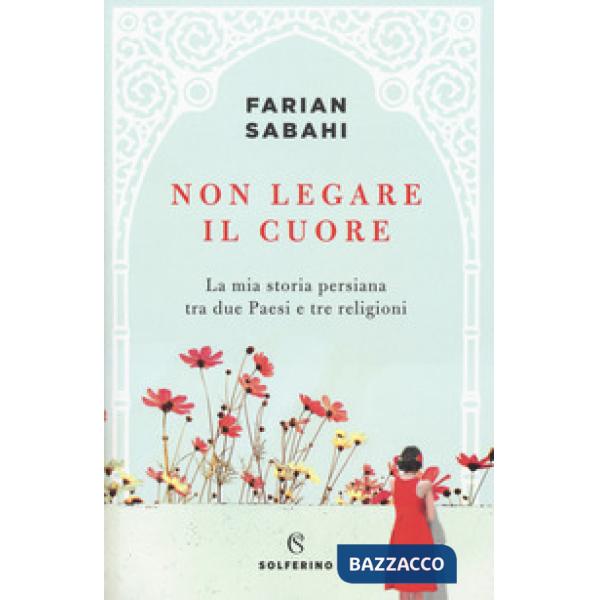 Non legare il cuore. La mia storia persiana tra due Paesi e tre religioni
