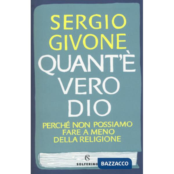 Quant'è vero Dio. Perché non possiamo fare a meno della religione