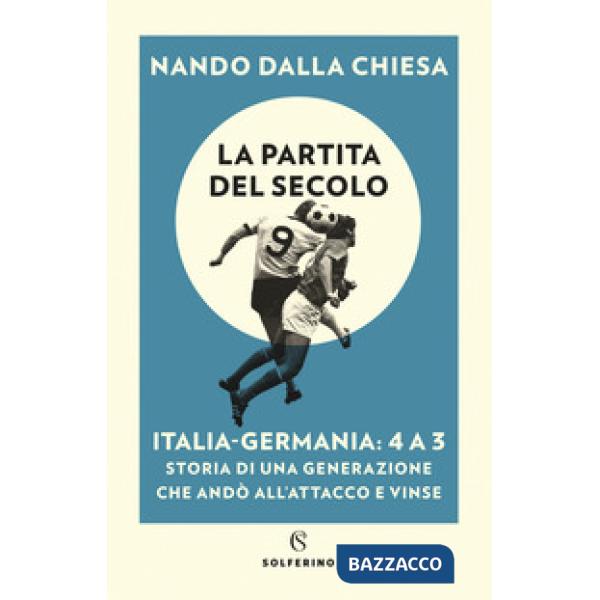 Partita del secolo. Italia-Germania: 4 a 3. Storia di una generazione che andò all'attacco e vinse (La)