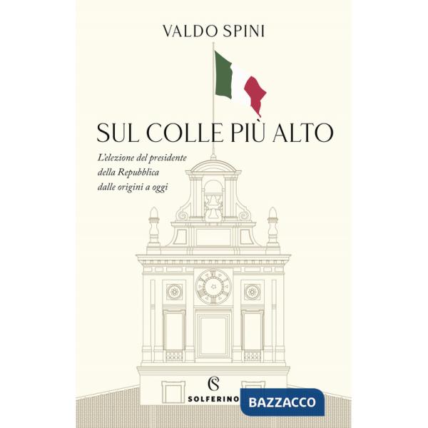 Sul colle più alto. L'elezione del presidente della Repubblica dalle origini a oggi