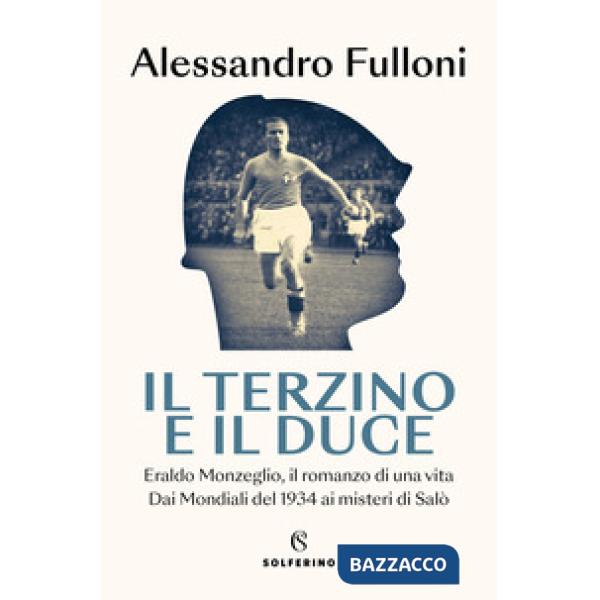 Terzino e il Duce. Eraldo Monzeglio, il romanzo di una vita. Dai Mondiali del 1934 ai misteri di Salò (Il)