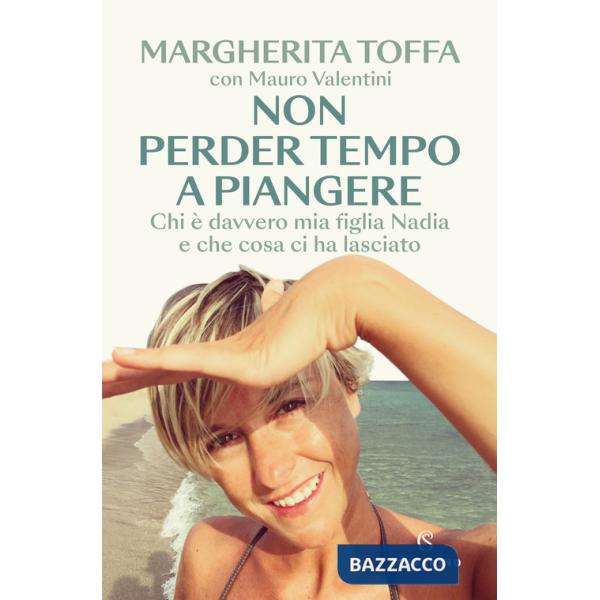 Non perder tempo a piangere. Chi è davvero mia figlia Nadia e che cosa ci ha lasciato