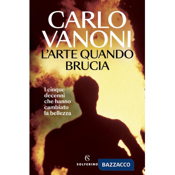 Arte quando brucia. I cinque decenni che hanno cambiato la bellezza (L')