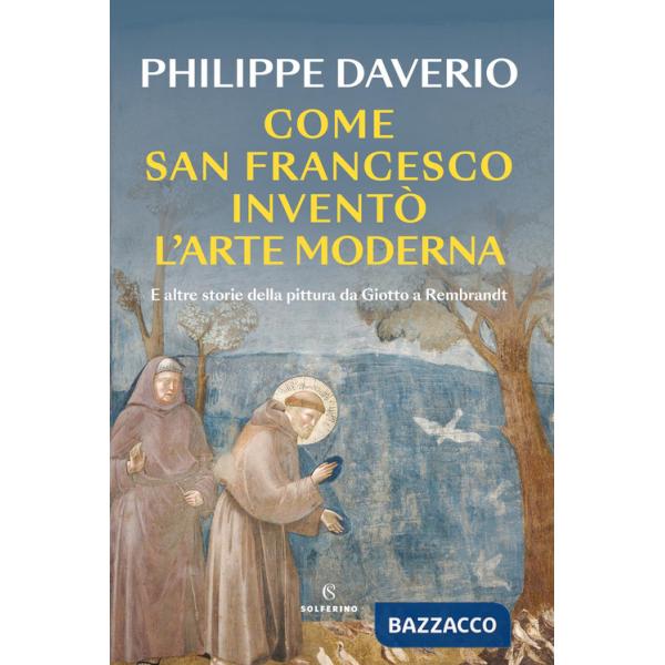 Come San Francesco inventò l'arte moderna. E altre storie della pittura da Giotto a Rembrandt