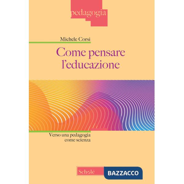 Come pensare l'educazione. Verso una pedagogia come scienza. Nuova ediz.