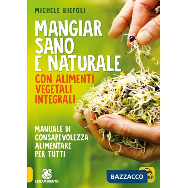 Mangiar sano e naturale con alimenti vegetali e integrali. Manuale di consapevolezza alimentare per tutti