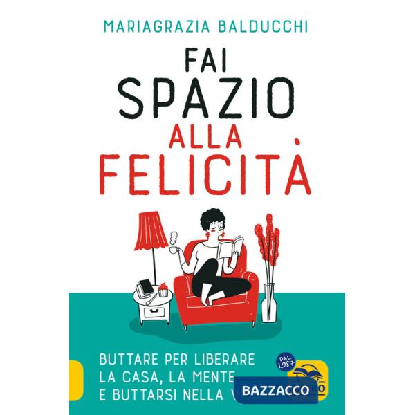 Fai spazio alla felicità. Buttare per liberare la casa, la mente e buttarsi nella vita