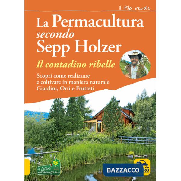 Permacultura secondo Sepp Holzer. Il contadino ribelle. Scopri come realizzare e coltivare in maniera naturale giardini, orti e 