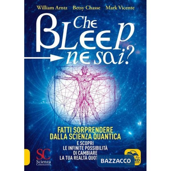 Che bleep ne sai? Fatti sorprendere dalla scienza quantica e scopri le infinite possibilità di cambiare la tua realtà quotidiana
