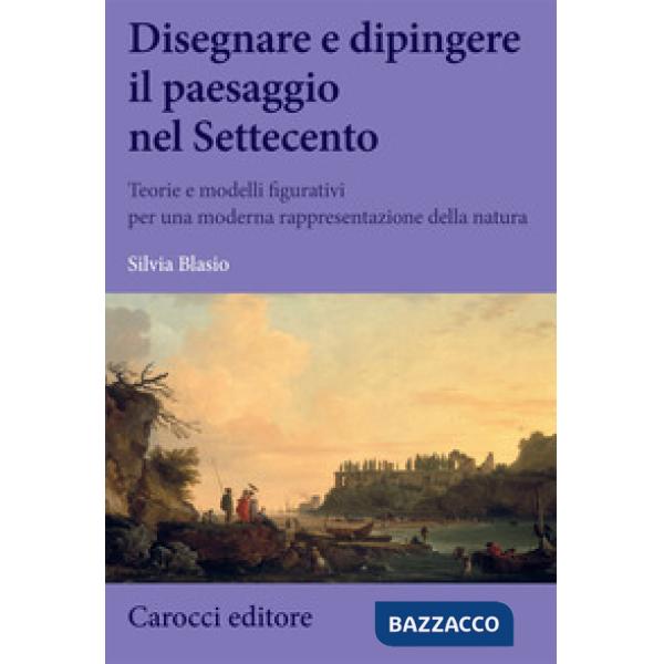 Disegnare e dipingere il paesaggio nel Settecento. Teorie e modelli figurativi per una moderna rappresentazione della natura