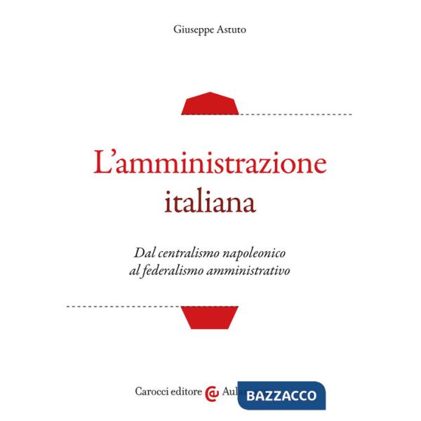 Amministrazione italiana. Dal centralismo napoleonico al federalismo amministrativo (L')