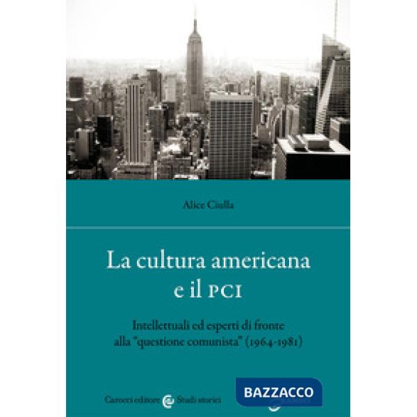 Cultura americana e il PCI. Intellettuali ed esperti di fronte alla «questione comunista» (1964-1981) (La)