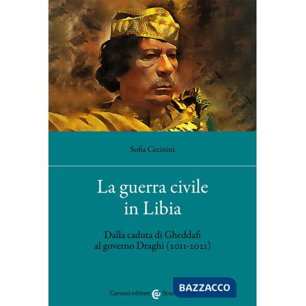 Guerra civile in Libia. Dalla caduta di Gheddafi al governo Draghi (2011-2021) (La)