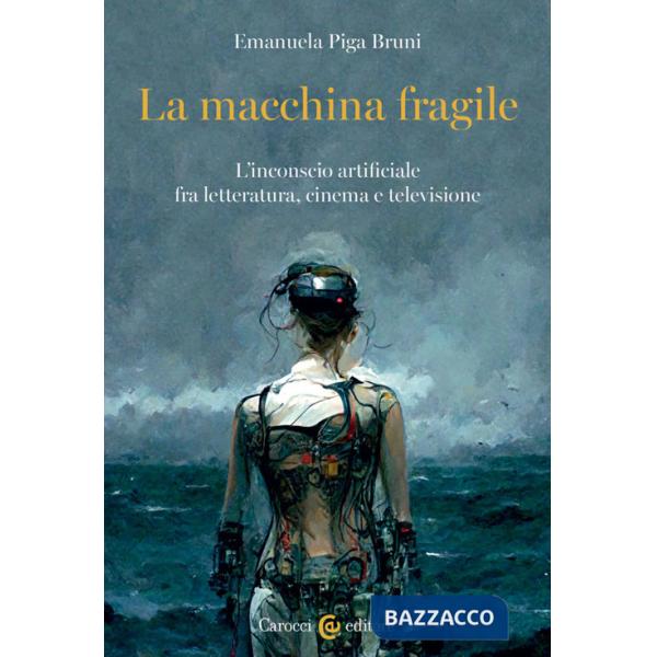 Macchina fragile. L'inconscio artificiale fra letteratura, cinema e televisione (La)