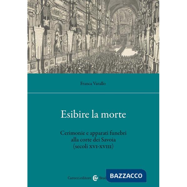Esibire la morte. Cerimonie e apparati funebri alla corte dei Savoia (secoli XVI-XVIII)