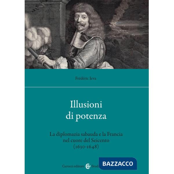 Illusioni di potenza. La diplomazia sabauda e la Francia nel cuore del Seicento (1630-1648)