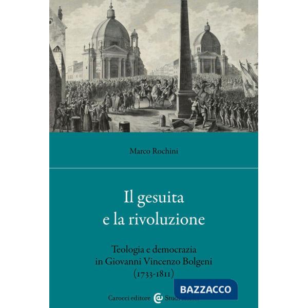 Gesuita e la rivoluzione. Teologia e democrazia in Giovanni Vincenzo Bolgeni (1733-1811) (Il)