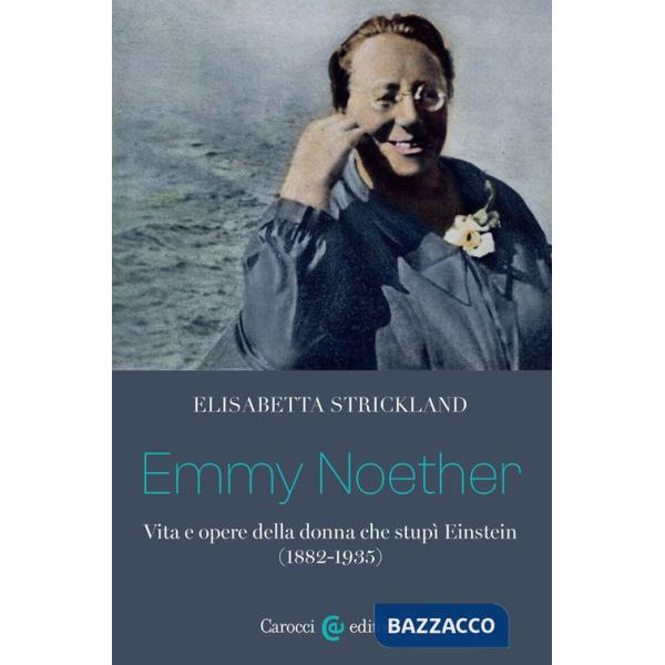 Emmy Noether. Vita e opere della donna che stupì Einstein (1882-1935)