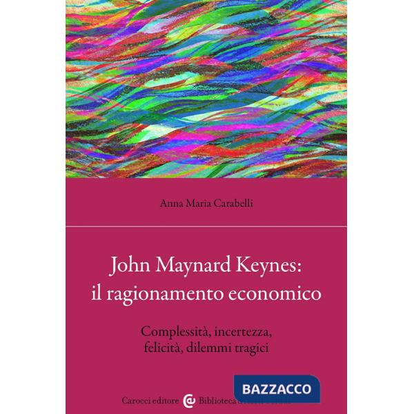 John Maynard Keynes: il ragionamento economico. Complessità, incertezza, felicità, dilemmi tragici