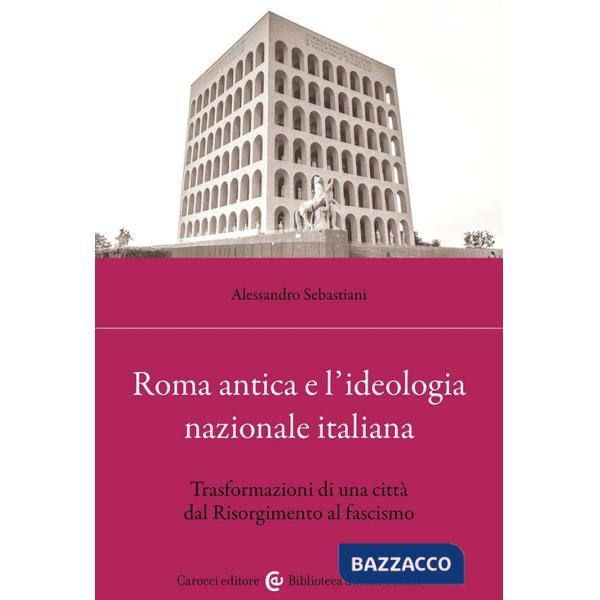 Roma antica e l'ideologia nazionale italiana. Trasformazioni di una città dal Risorgimento al fascismo