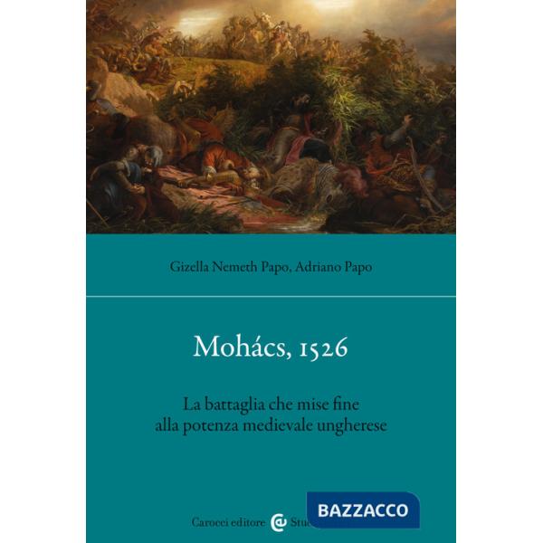 Mohács, 1526. La battaglia che mise fine alla potenza medievale ungherese