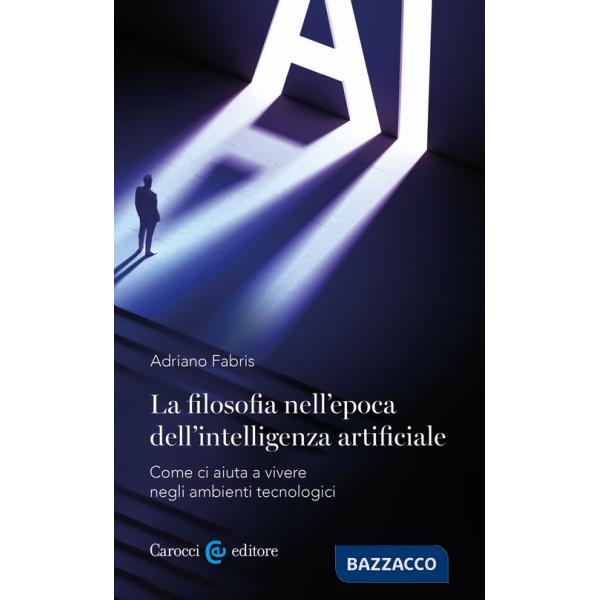 Filosofia nell'epoca dell'intelligenza artificiale. Come ci aiuta a vivere in ambienti tecnologici (La)