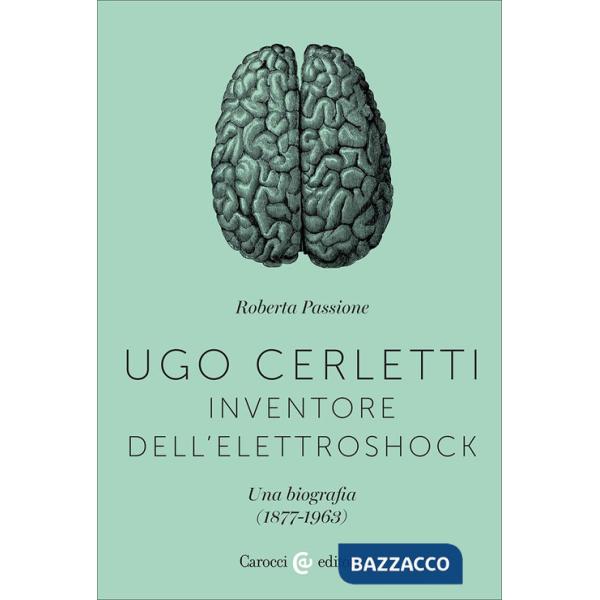 Ugo Cerletti, inventore dell'elettroshock. Una biografia (1877-1963)