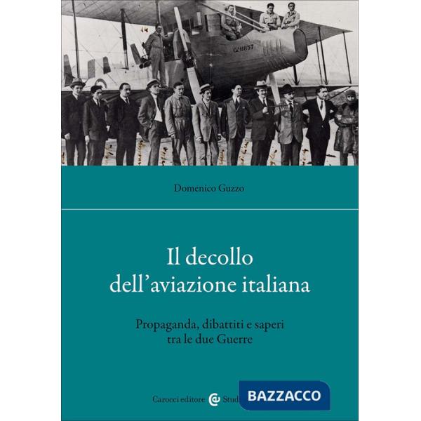 Decollo dell'aviazione italiana. Propaganda, dibattiti e saperi tra le due Guerre (Il)