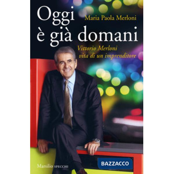 Oggi è già domani. Vittorio Merloni. Vita di un imprenditore