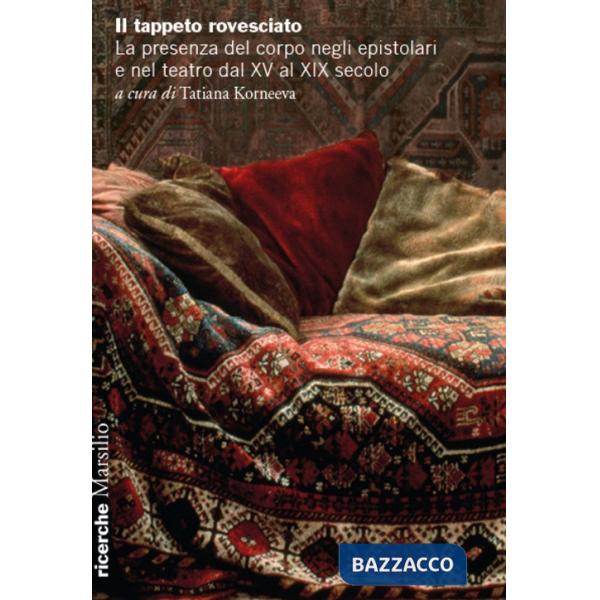 Tappeto rovesciato. La presenza del corpo negli epistolari e nel teatro dal XV al XIX secolo (Il)