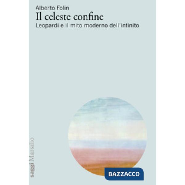 Celeste confine. Leopardi e il mito moderno dell'infinito (Il)